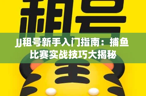 JJ租号新手入门指南：捕鱼比赛实战技巧大揭秘